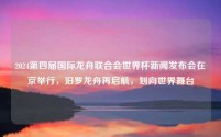 2024第四届国际龙舟联合会世界杯新闻发布会在京举行,汨罗龙舟再启航,划向世界舞台