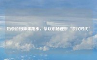 奶茶价格集体跳水,茶饮市场迎来“亲民时代”
