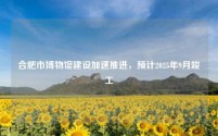 合肥市博物馆建设加速推进,预计2025年9月竣工
