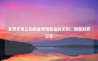 北京多家公园因暴雨预警临时关闭,确保游客安全