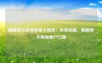 婚姻登记条例拟重大修改:未来结婚、离婚将不再需要户口簿