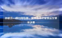 孙颖莎4-0横扫郑怡静,强势晋级巴黎奥运女单半决赛