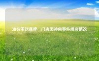 知名茶饮品牌一门店因冲突事件闭店整改