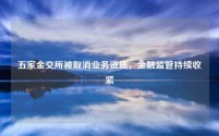 五家金交所被取消业务资质,金融监管持续收紧