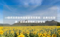 159国将采用金砖国家新支付系统：去美元化加速，全球金融格局迎新变局