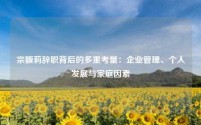 宗馥莉辞职背后的多重考量:企业管理、个人发展与家庭因素
