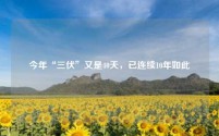 今年“三伏”又是40天,已连续10年如此