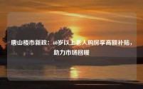 唐山楼市新政：60岁以上老人购房享高额补贴，助力市场回暖