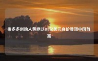 拼多多创始人黄峥以486亿美元身价登顶中国首富