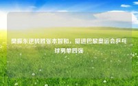 樊振东逆转胜张本智和,挺进巴黎奥运会乒乓球男单四强