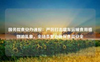 国务院食安办通报：严厉打击罐车运输食用植物油乱象，全链条整治确保食品安全