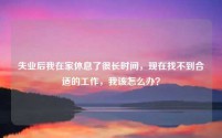 失业后我在家休息了很长时间,现在找不到合适的工作,我该怎么办?