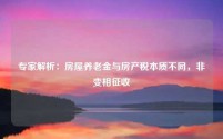 专家解析:房屋养老金与房产税本质不同,非变相征收