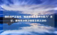 国防部严正驳斥“解放军无全面攻台能力”言论，展现坚决捍卫国家主权之决心