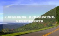 长沙出台新购房政策:优化住房套数认定标准,促进房地产市场健康发展
