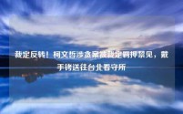 裁定反转!柯文哲涉贪案被裁定羁押禁见,戴手铐送往台北看守所