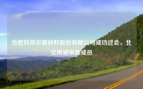 合肥科拜尔新材料股份有限公司成功过会,北交所迎来新成员