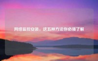 网络监控安装,这五种方法你必须了解