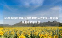 2024暑期档电影票房强势突破100亿大关,电影市场迎来繁荣盛景