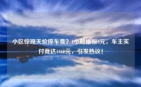 小区惊现天价停车费?1小时播报5元,车主实付竟达4460元,引发热议!