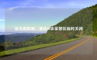 受汛期影响,重庆30余家景区临时关闭