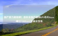 国产算力里程碑!首款全国产通用GPU芯片"曦云C600"在南京发布