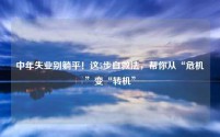 中年失业别躺平！这5步自救法，帮你从“危机”变“转机”