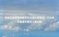 市监总局宣布阿里巴巴完成三年整改，平台经济健康发展迈上新台阶
