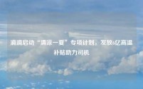 滴滴启动“清凉一夏”专项计划,发放6亿高温补贴助力司机