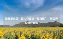 裁员潮来袭！四大行业成“重灾区”，转型升级迫在眉睫