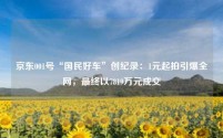 京东001号“国民好车”创纪录:1元起拍引爆全网,最终以7819万元成交