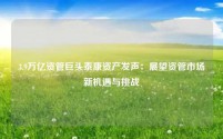 3.9万亿资管巨头泰康资产发声:展望资管市场新机遇与挑战