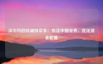 沃尔玛回应减持京东:专注中国业务,优化资金配置