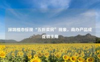 深圳楼市惊现“五折卖房”现象,商办产品成促销主角