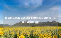 长荣桂冠酒店台籍经理公然剪断五星红旗,引发公众强烈愤慨