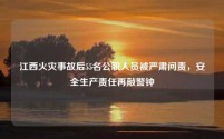 江西火灾事故后55名公职人员被严肃问责,安全生产责任再敲警钟