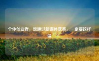 个体创业者，想通过新媒体获客，一定要这样做