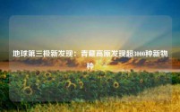 地球第三极新发现:青藏高原发现超3000种新物种