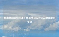 杨家玉摘田径首金!巴黎奥运女子20公里竞走勇夺冠