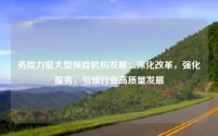 国务院力挺大型保险机构发展：深化改革，强化服务，引领行业高质量发展