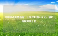 中国移动业绩亮眼:上半年日赚4.4亿元,用户规模突破十亿