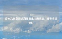 日本九州岛附近海域发生7.1级地震,发布海啸警报