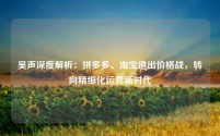 吴声深度解析:拼多多、淘宝退出价格战,转向精细化运营新时代