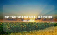 配送行业即将迎来颠覆性变革：技术创新引领物流新纪元