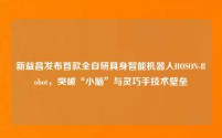 新益昌发布首款全自研具身智能机器人HOSON-Robot,突破“小脑”与灵巧手技术壁垒