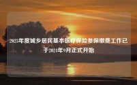 2025年度城乡居民基本医疗保险参保缴费工作已于2024年9月正式开始
