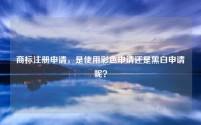 商标注册申请,是使用彩色申请还是黑白申请呢?