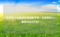 八类家电以旧换新实施细则发布：补贴高达15%，最高可达2000元！