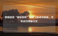 美国波音“星际客机”故障飞船成功返航，宇航员仍滞留太空