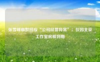 张雪峰幽默回应“公司经营异常”:仅因北京工作室房租到期